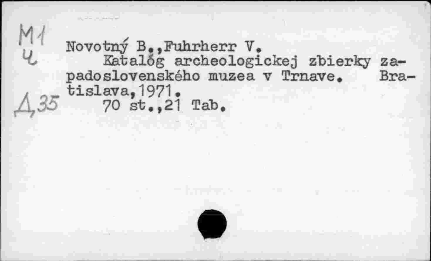 ﻿Novotrçy B.,Fuhrherr V.
Katalôg archeologickej zbierky za-padoslovenského muzea v Trnave. Bra tislava,1971 •
70 st.,21 Tab.